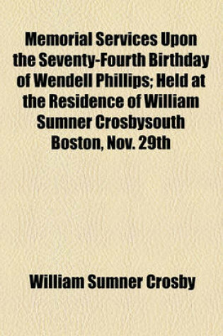 Cover of Memorial Services Upon the Seventy-Fourth Birthday of Wendell Phillips; Held at the Residence of William Sumner Crosbysouth Boston, Nov. 29th