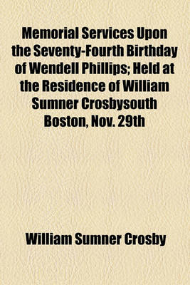 Book cover for Memorial Services Upon the Seventy-Fourth Birthday of Wendell Phillips; Held at the Residence of William Sumner Crosbysouth Boston, Nov. 29th