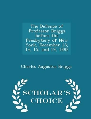 Book cover for The Defence of Professor Briggs Before the Presbytery of New York, December 13, 14, 15, and 19, 1892 - Scholar's Choice Edition