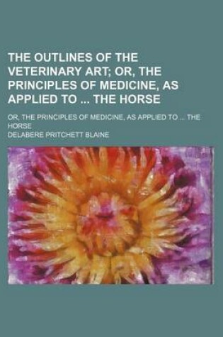 Cover of The Outlines of the Veterinary Art; Or, the Principles of Medicine, as Applied to the Horse. Or, the Principles of Medicine, as Applied to the Horse