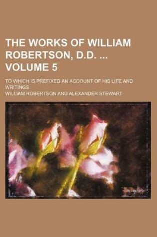 Cover of The Works of William Robertson, D.D. Volume 5; To Which Is Prefixed an Account of His Life and Writings