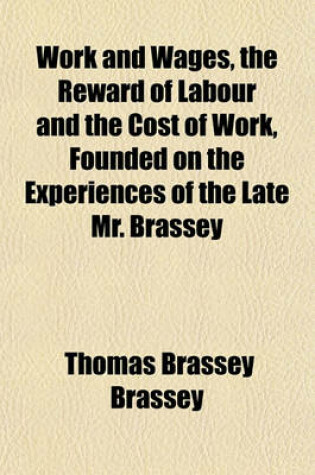 Cover of Work and Wages, the Reward of Labour and the Cost of Work, Founded on the Experiences of the Late Mr. Brassey