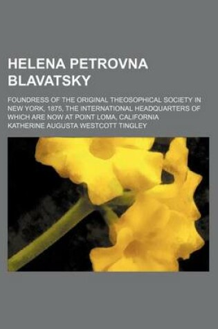 Cover of Helena Petrovna Blavatsky; Foundress of the Original Theosophical Society in New York, 1875, the International Headquarters of Which Are Now at Point Loma, California