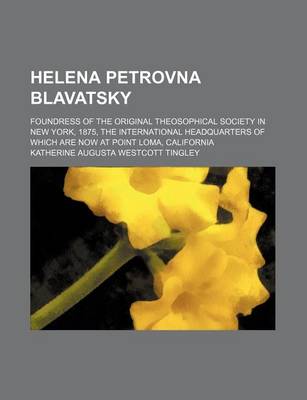 Book cover for Helena Petrovna Blavatsky; Foundress of the Original Theosophical Society in New York, 1875, the International Headquarters of Which Are Now at Point Loma, California