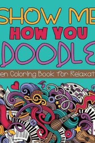 Cover of Show Me How You Doodle Teen Coloring Book for Relaxation