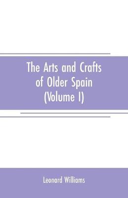 Book cover for The arts and crafts of older Spain (Volume I)