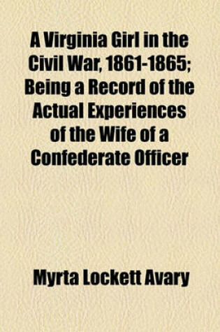 Cover of A Virginia Girl in the Civil War, 1861-1865; Being a Record of the Actual Experiences of the Wife of a Confederate Officer