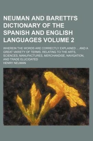 Cover of Neuman and Baretti's Dictionary of the Spanish and English Languages Volume 2; Wherein the Words Are Correctly Explained and a Great Variety of Terms, Relating to the Arts, Sciences, Manufactures, Merchandise, Navigation, and Trade Elucidated