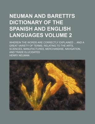 Book cover for Neuman and Baretti's Dictionary of the Spanish and English Languages Volume 2; Wherein the Words Are Correctly Explained and a Great Variety of Terms, Relating to the Arts, Sciences, Manufactures, Merchandise, Navigation, and Trade Elucidated