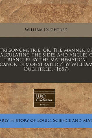 Cover of Trigonometrie, Or, the Manner of Calculating the Sides and Angles of Triangles by the Mathematical Canon Demonstrated / By William Oughtred. (1657)