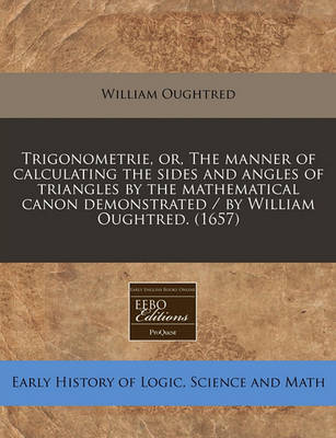 Book cover for Trigonometrie, Or, the Manner of Calculating the Sides and Angles of Triangles by the Mathematical Canon Demonstrated / By William Oughtred. (1657)