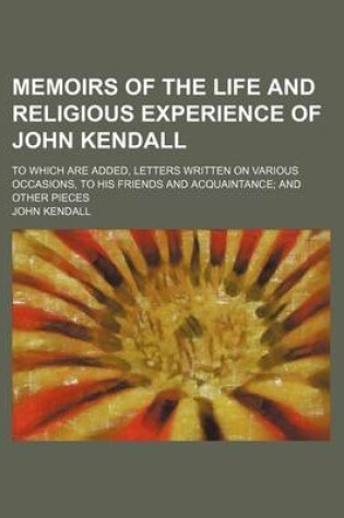 Cover of Memoirs of the Life and Religious Experience of John Kendall; To Which Are Added, Letters Written on Various Occasions, to His Friends and Acquaintance and Other Pieces