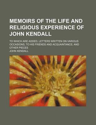 Book cover for Memoirs of the Life and Religious Experience of John Kendall; To Which Are Added, Letters Written on Various Occasions, to His Friends and Acquaintance and Other Pieces