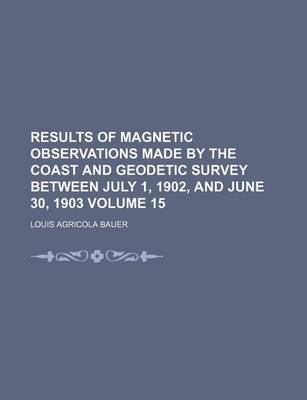 Book cover for Results of Magnetic Observations Made by the Coast and Geodetic Survey Between July 1, 1902, and June 30, 1903 Volume 15