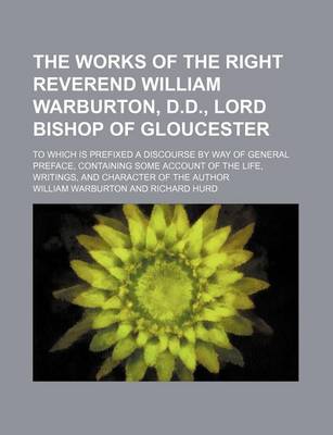 Book cover for The Works of the Right Reverend William Warburton, D.D., Lord Bishop of Gloucester (Volume 9); To Which Is Prefixed a Discourse by Way of General Preface, Containing Some Account of the Life, Writings, and Character of the Author