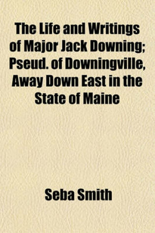 Cover of The Life and Writings of Major Jack Downing; Pseud. of Downingville, Away Down East in the State of Maine