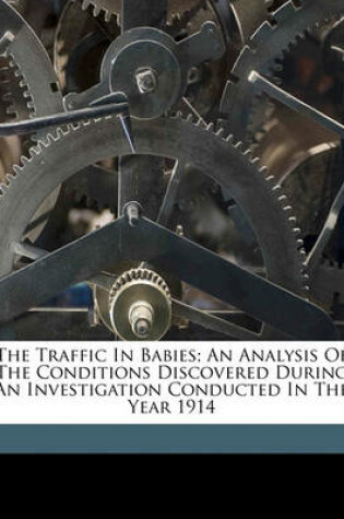 Cover of The Traffic in Babies; An Analysis of the Conditions Discovered During an Investigation Conducted in the Year 1914