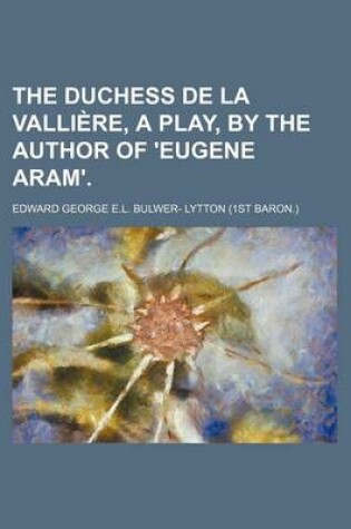 Cover of The Duchess de La Vallia]re, a Play, by the Author of 'Eugene Aram'.