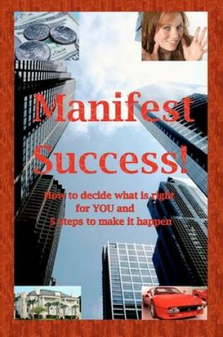 Cover of Manifest Success! How to decide what is right for YOU and 5 steps to make it happen