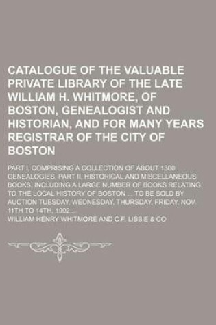 Cover of Catalogue of the Valuable Private Library of the Late William H. Whitmore, of Boston, Genealogist and Historian, and for Many Years Registrar of the City of Boston; Part I, Comprising a Collection of about 1300 Genealogies, Part II, Historical and Miscella