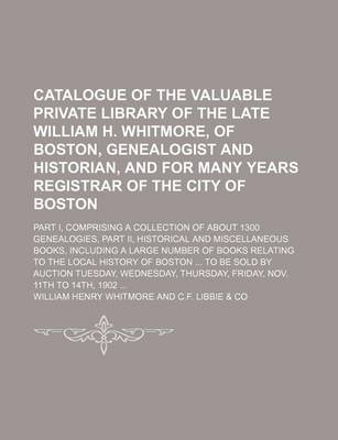 Book cover for Catalogue of the Valuable Private Library of the Late William H. Whitmore, of Boston, Genealogist and Historian, and for Many Years Registrar of the City of Boston; Part I, Comprising a Collection of about 1300 Genealogies, Part II, Historical and Miscella