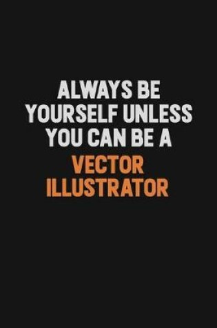 Cover of Always Be Yourself Unless You Can Be A Vector Illustrator