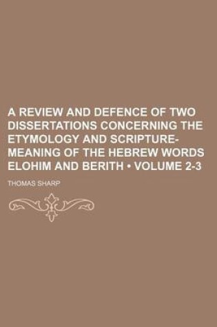 Cover of A Review and Defence of Two Dissertations Concerning the Etymology and Scripture-Meaning of the Hebrew Words Elohim and Berith (Volume 2-3)