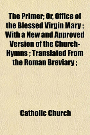 Cover of The Primer; Or, Office of the Blessed Virgin Mary; With a New and Approved Version of the Church-Hymns; Translated from the Roman Breviary;
