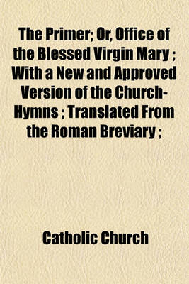 Book cover for The Primer; Or, Office of the Blessed Virgin Mary; With a New and Approved Version of the Church-Hymns; Translated from the Roman Breviary;