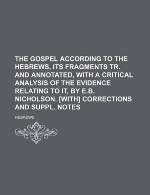 Book cover for The Gospel According to the Hebrews, Its Fragments Tr. and Annotated, with a Critical Analysis of the Evidence Relating to It, by E.B. Nicholson. [With] Corrections and Suppl. Notes