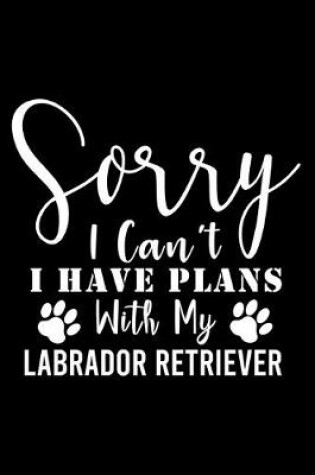 Cover of Sorry I Can't I Have Plans With My Labrador Retriever