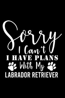 Book cover for Sorry I Can't I Have Plans With My Labrador Retriever