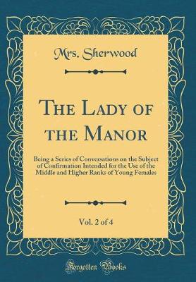 Book cover for The Lady of the Manor, Vol. 2 of 4: Being a Series of Conversations on the Subject of Confirmation Intended for the Use of the Middle and Higher Ranks of Young Females (Classic Reprint)