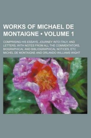 Cover of Works of Michael de Montaigne (Volume 1); Comprising His Essays, Journey Into Italy, and Letters, with Notes from All the Commentators, Biographical and Bibliographical Notices, Etc