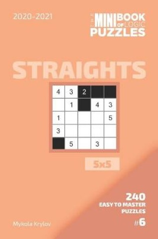 Cover of The Mini Book Of Logic Puzzles 2020-2021. Straights 5x5 - 240 Easy To Master Puzzles. #6