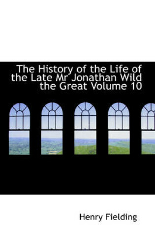 Cover of The History of the Life of the Late Mr Jonathan Wild the Great Volume 10