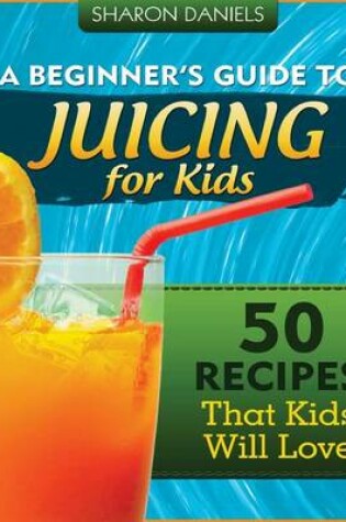 Cover of A Beginner's Guide To Juicing For Kids