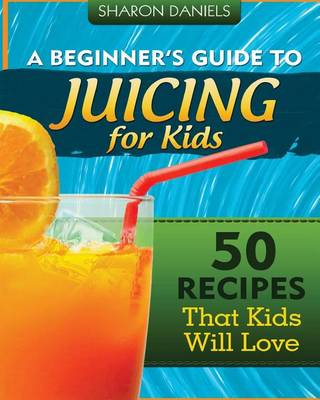 Cover of A Beginner's Guide To Juicing For Kids