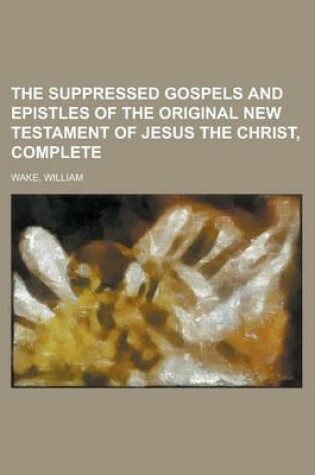 Cover of The Suppressed Gospels and Epistles of the Original New Testament of Jesus the Christ, Complete