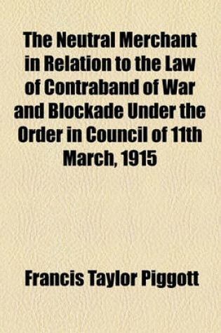 Cover of The Neutral Merchant in Relation to the Law of Contraband of War and Blockade Under the Order in Council of 11th March, 1915