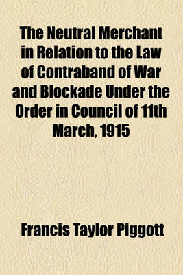 Book cover for The Neutral Merchant in Relation to the Law of Contraband of War and Blockade Under the Order in Council of 11th March, 1915