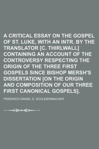 Cover of A Critical Essay on the Gospel of St. Luke, with an Intr. by the Translator [C. Thirlwall] Containing an Account of the Controversy Respecting the Origin of the Three First Gospels Since Bishop Mersh's Dissertation [On the Origin and Composition of Our