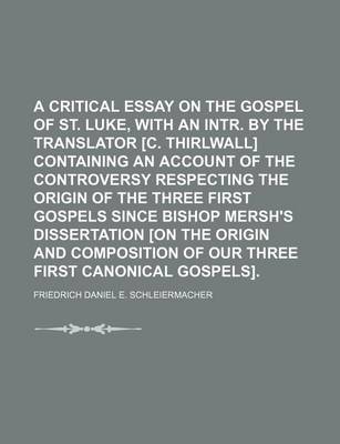 Book cover for A Critical Essay on the Gospel of St. Luke, with an Intr. by the Translator [C. Thirlwall] Containing an Account of the Controversy Respecting the Origin of the Three First Gospels Since Bishop Mersh's Dissertation [On the Origin and Composition of Our