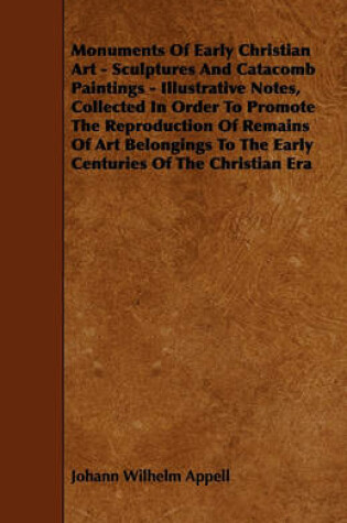 Cover of Monuments Of Early Christian Art - Sculptures And Catacomb Paintings - Illustrative Notes, Collected In Order To Promote The Reproduction Of Remains Of Art Belongings To The Early Centuries Of The Christian Era