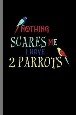 Cover of Nothing Scares Me I have 2 Parrots