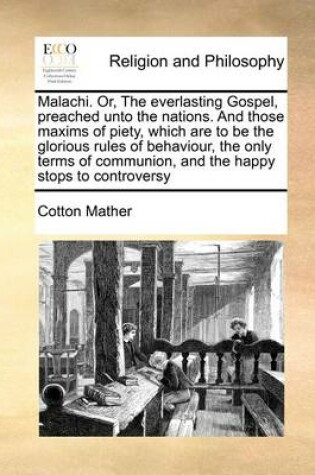 Cover of Malachi. Or, the Everlasting Gospel, Preached Unto the Nations. and Those Maxims of Piety, Which Are to Be the Glorious Rules of Behaviour, the Only Terms of Communion, and the Happy Stops to Controversy