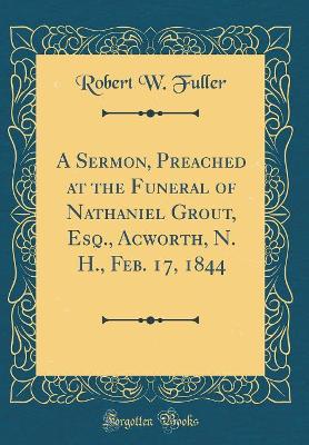 Book cover for A Sermon, Preached at the Funeral of Nathaniel Grout, Esq., Acworth, N. H., Feb. 17, 1844 (Classic Reprint)