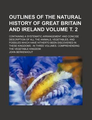 Book cover for Outlines of the Natural History of Great Britain and Ireland Volume . 2; Containing a Systematic Arrangement and Concise Description of All the Animals, Vegetables, and Fossiles Which Have Hitherto Been Discovered in These Kingdoms in Three Volumes. Com