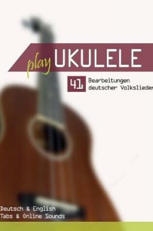 Cover of Play Ukulele - 41 Bearbeitungen deutscher Volkslieder - Deutsch & English - Tabs & Online Sounds