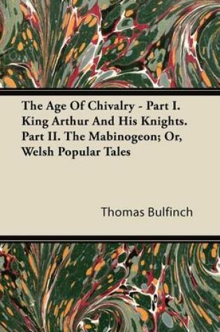 Cover of The Age Of Chivalry - Part I. King Arthur And His Knights. Part II. The Mabinogeon; Or, Welsh Popular Tales
